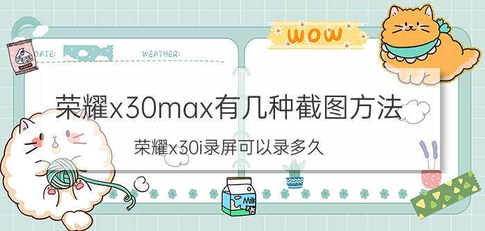 荣耀x30max有几种截图方法 荣耀x30i录屏可以录多久？